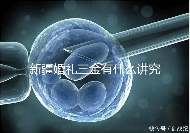 新疆婚禮三金有什么講究，喀什手鐲揭秘多少克？快看