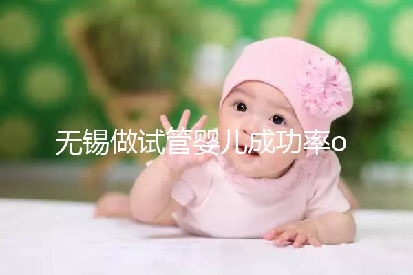 無錫做試管嬰兒成功率or費用多少？除了市婦幼哪里還能做？