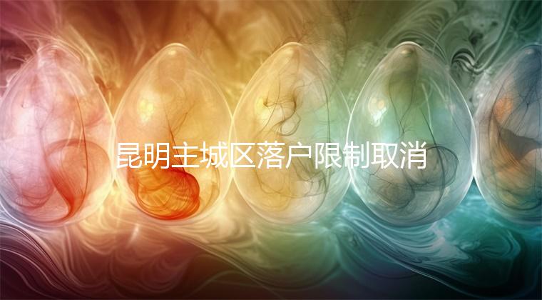 昆明主城區落戶限制取消，材料齊全寶寶輕松上戶口