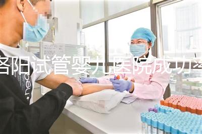 洛陽試管嬰兒醫(yī)院成功率排名，2024年助孕機構(gòu)費用清單參考