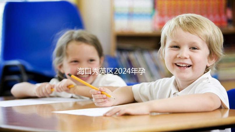 海口秀英區(qū)2024年孕前檢查免費政策，外國候選人也可以享受醫(yī)院