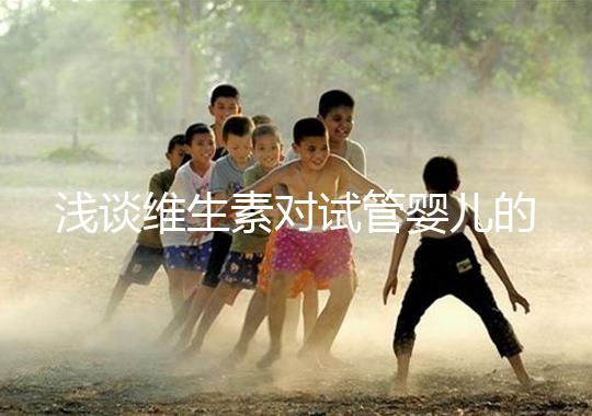 淺談維生素對(duì)試管嬰兒的影響,葉酸、維生素D/E吃對(duì)了嗎?