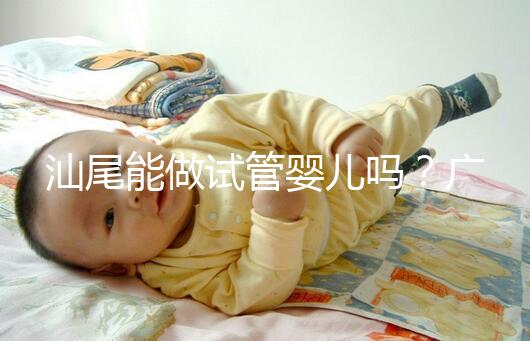 汕尾能做試管嬰兒嗎?廣東省內大多數姐妹都在這些地方做