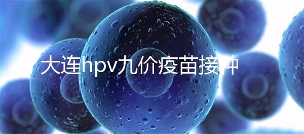 大連hpv九價疫苗接種點分享，中山、西崗這些醫院都能預約