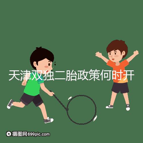 天津雙獨二胎政策何時開始解密，想制定最新政策