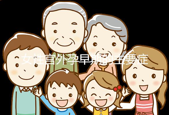 女性宮外孕早期的主要癥狀是什么？