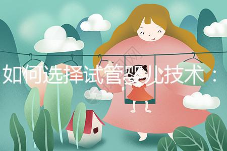 如何選擇試管嬰兒技術:一、二、三代區別與科學選擇建議