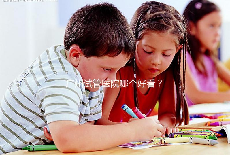 廣州試管醫(yī)院哪個(gè)好看?網(wǎng)友怎么說(shuō)?海珠區(qū)這些機(jī)構(gòu)名單上有名