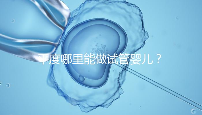 平度哪里能做試管嬰兒?山東省內(nèi)這些地方隨便選