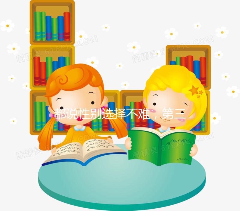 都說性別選擇不難，第三代試管嬰兒為什么可以選擇男女？