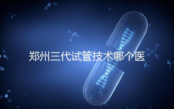鄭州三代試管技術哪個醫院能做？7大最佳機構公布，你選對了么