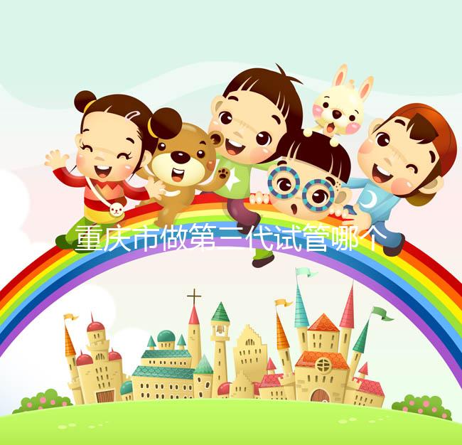 重慶市做第三代試管哪個醫(yī)院好？每家都很不錯！