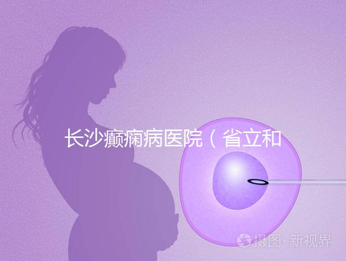 長沙癲癇病醫(yī)院（省立和兒童醫(yī)院哪個(gè)好）