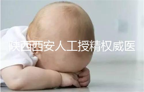 陜西西安人工授精權(quán)威醫(yī)院不少，成功率排名前十有這些