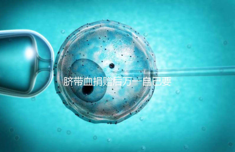 臍帶血捐贈后萬一自己要用怎么要早知，懷孕的趁早了解