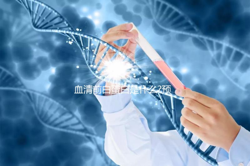 血清前白蛋白是什么?預(yù)示肝功能是否損害的早期指標