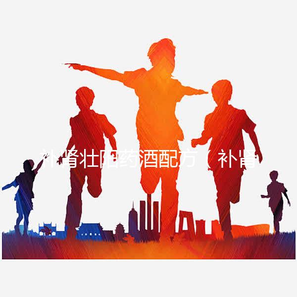 補腎壯陽藥酒配方（補腎壯陽藥酒配方大全(絕密收藏)）