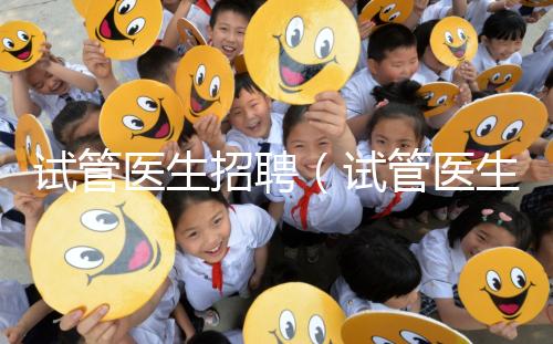 試管醫生招聘(試管醫生招聘信息)