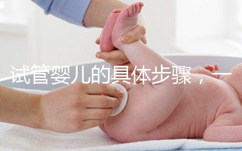 試管嬰兒的具體步驟,一代比一代強?