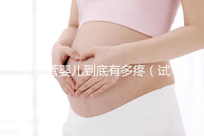 試管嬰兒到底有多疼（試管嬰兒到底有多疼？說出來你別不信,鏡頭記錄全過程!）