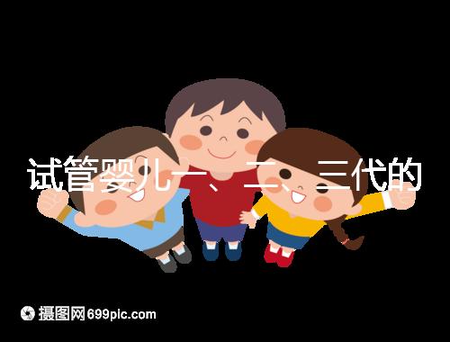 試管嬰兒一、二、三代的區別