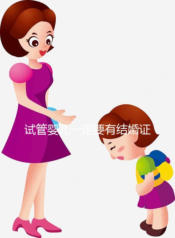 試管嬰兒一定要有結(jié)婚證嗎？做試管需要得有結(jié)婚證嗎？