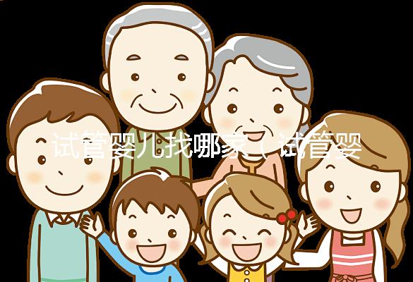 試管嬰兒找哪家(試管嬰兒找哪家醫(yī)院)