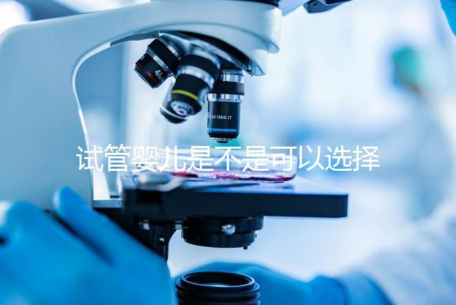 試管嬰兒是不是可以選擇性別（試管嬰兒真的可以選擇性別嗎？）