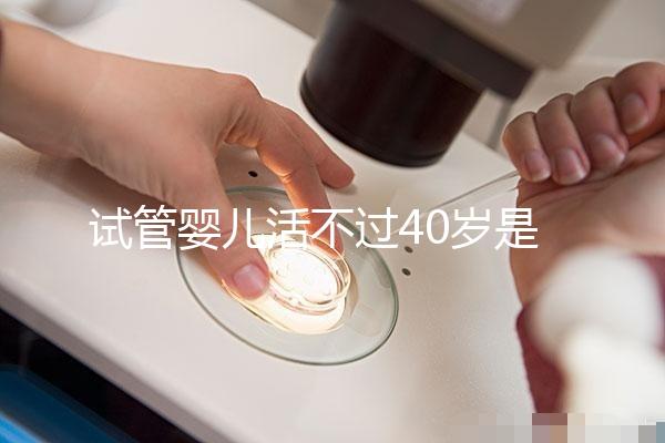試管嬰兒活不過40歲是真的嗎（試管嬰兒活不過40歲是真的嗎？）