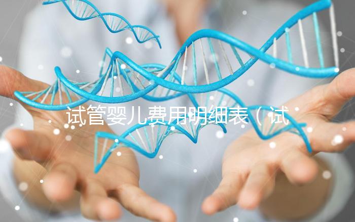 試管嬰兒費用明細(xì)表(試管嬰兒費用明細(xì)表怎么計算)
