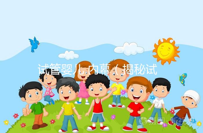 試管嬰兒 內幕（揭秘試管嬰兒）
