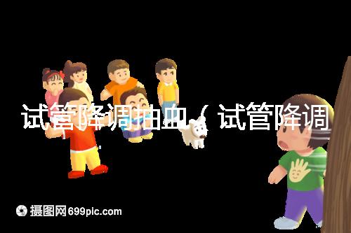 試管降調(diào)抽血（試管降調(diào)抽血值多少算正常）