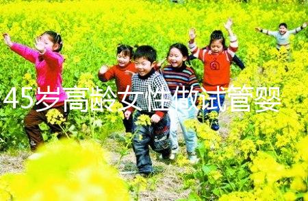 45歲高齡女性做試管嬰兒是個坎，只有過來人才知道多么不易