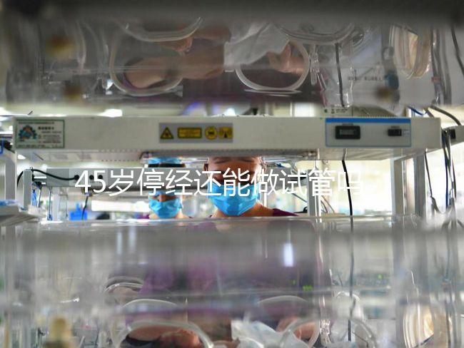 45歲停經(jīng)還能做試管嗎？成功懷孕幾率深入解析