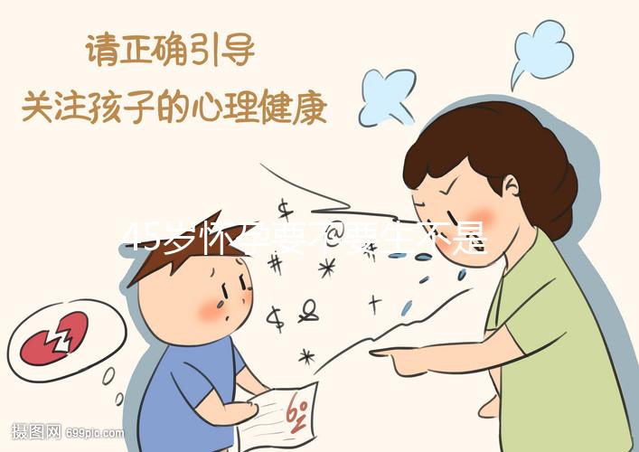 45歲懷孕要不要生不是你說了算!關(guān)鍵取決于這3點(diǎn)
