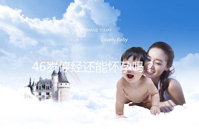 46歲停經還能懷孕嗎？送你4種閉經生孩子的手段