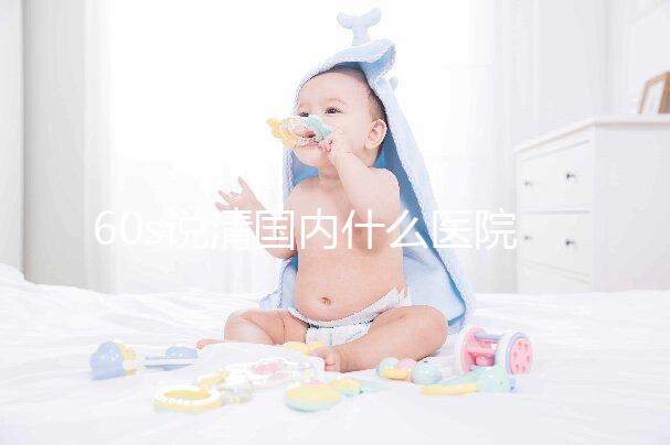 60s說清國內什么醫院可以體外養卵細胞，除西北婦幼還有...