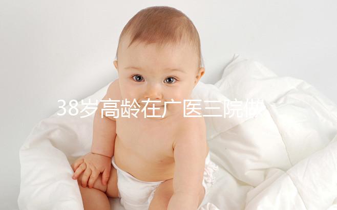 38歲高齡在廣醫三院做試管嬰兒的成功率多少，準備多少錢？