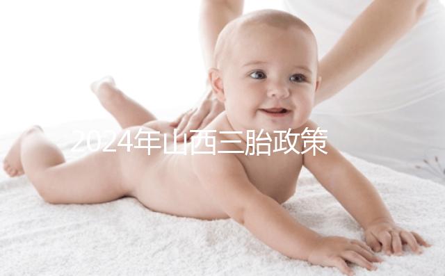 2024年山西三胎政策公布，什么時候開放分地區