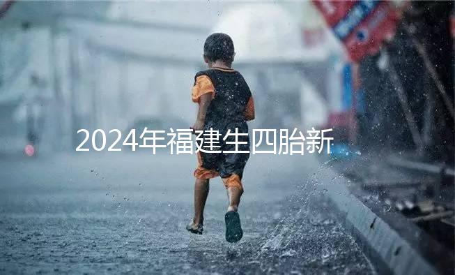 2024年福建生四胎新政策獎勵多少，去哪里分析，快速收藏