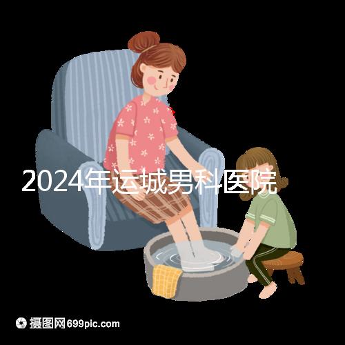 2024年運(yùn)城男科醫(yī)院排名更新,鹽湖哪個好看?