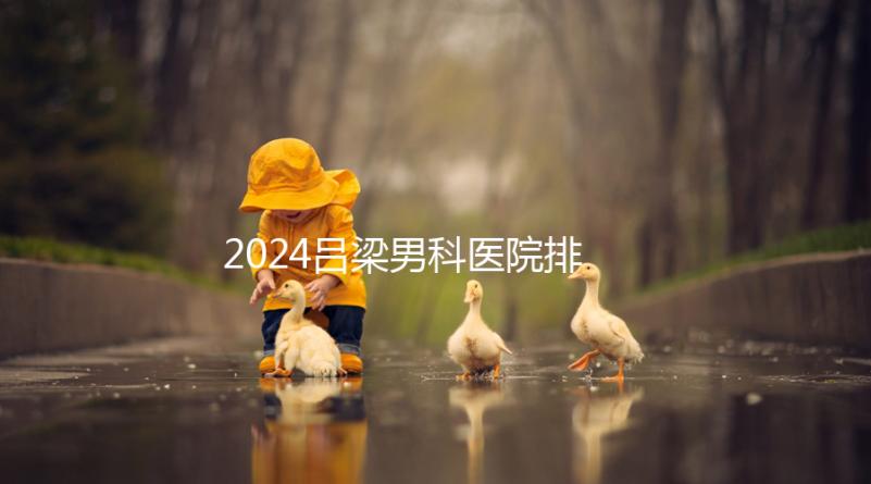 2024呂梁男科醫院排名榜發布！這家三甲機構排名第一