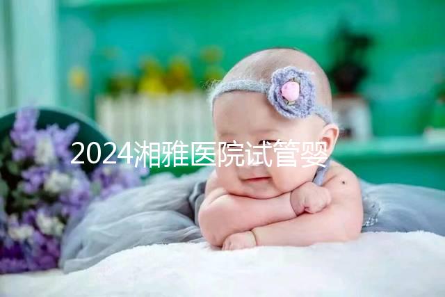 2024湘雅醫院試管嬰兒費用明細表，一次成功預算3萬也足夠