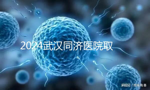 2024武漢同濟醫院取卵費用一覽，打麻藥多少錢看完心中有數
