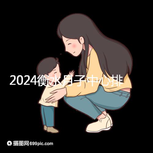 2024衡水月子中心排名來(lái)襲，桃城性?xún)r(jià)比也在這里！