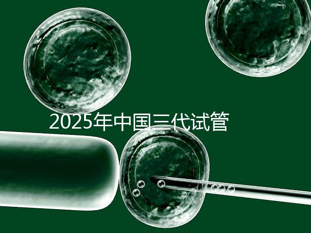 2025年中國三代試管嬰兒花費多少？國內費用明細表首次公開！