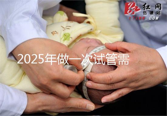 2025年做一次試管需要花費多少錢？