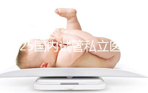 2025國內(nèi)試管私立醫(yī)院排名盤點，哪家好看完就知道