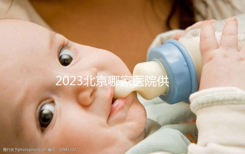 2023北京哪家醫(yī)院供精試管強(qiáng)？附北京供精試管醫(yī)院排名榜單