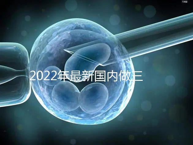 2022年最新國內做三代試管嬰兒醫院排行榜？
